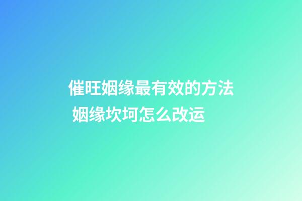 催旺姻缘最有效的方法 姻缘坎坷怎么改运